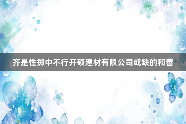 齐是性掷中不行开硕建材有限公司或缺的和善