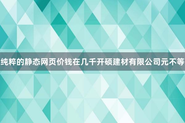 纯粹的静态网页价钱在几千开硕建材有限公司元不等