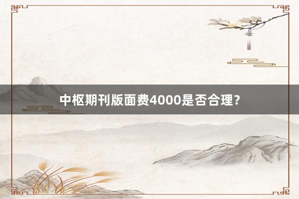 中枢期刊版面费4000是否合理?