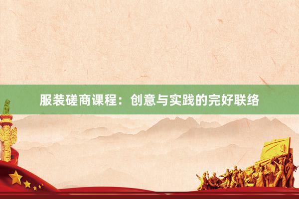 服装磋商课程：创意与实践的完好联络