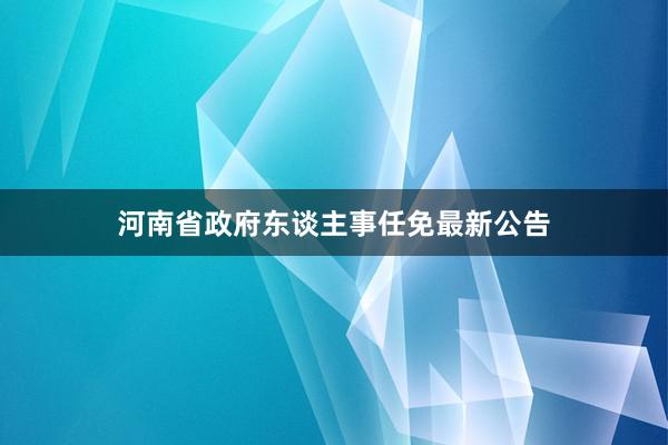 河南省政府东谈主事任免最新公告