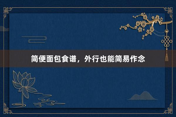 简便面包食谱，外行也能简易作念