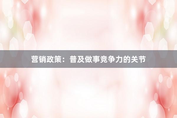 营销政策：普及做事竞争力的关节